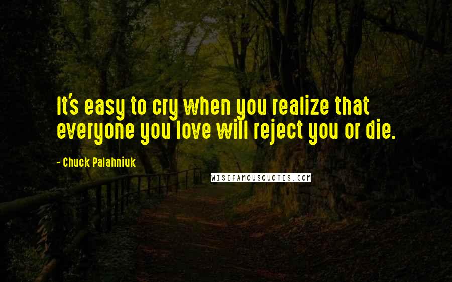 Chuck Palahniuk Quotes: It's easy to cry when you realize that everyone you love will reject you or die.