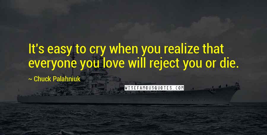 Chuck Palahniuk Quotes: It's easy to cry when you realize that everyone you love will reject you or die.