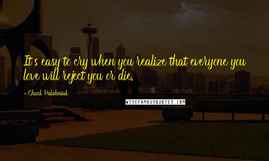 Chuck Palahniuk Quotes: It's easy to cry when you realize that everyone you love will reject you or die.