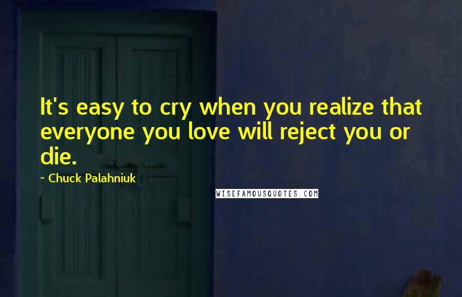 Chuck Palahniuk Quotes: It's easy to cry when you realize that everyone you love will reject you or die.