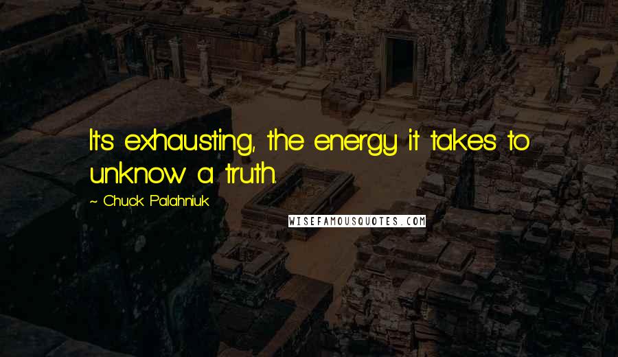 Chuck Palahniuk Quotes: It's exhausting, the energy it takes to unknow a truth.