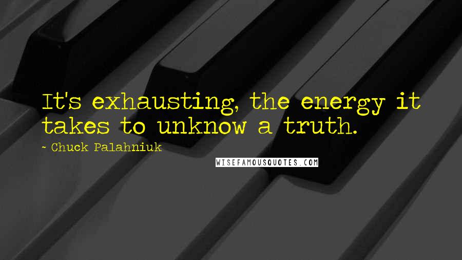 Chuck Palahniuk Quotes: It's exhausting, the energy it takes to unknow a truth.