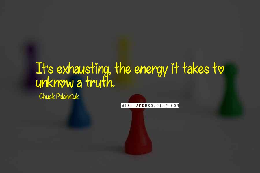 Chuck Palahniuk Quotes: It's exhausting, the energy it takes to unknow a truth.