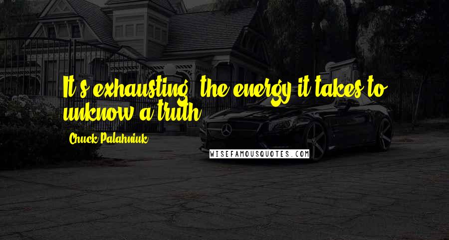 Chuck Palahniuk Quotes: It's exhausting, the energy it takes to unknow a truth.