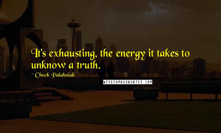 Chuck Palahniuk Quotes: It's exhausting, the energy it takes to unknow a truth.