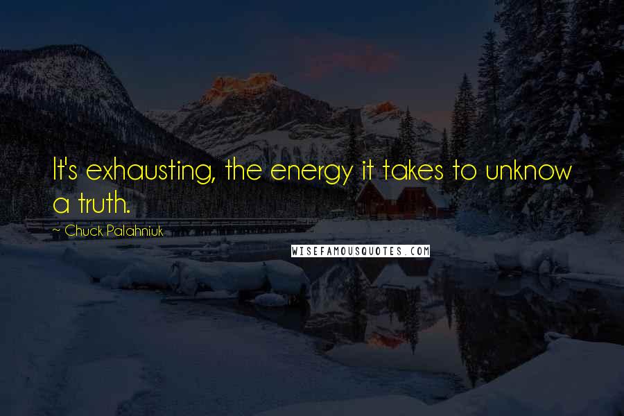 Chuck Palahniuk Quotes: It's exhausting, the energy it takes to unknow a truth.