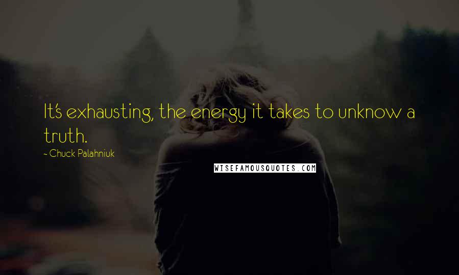 Chuck Palahniuk Quotes: It's exhausting, the energy it takes to unknow a truth.