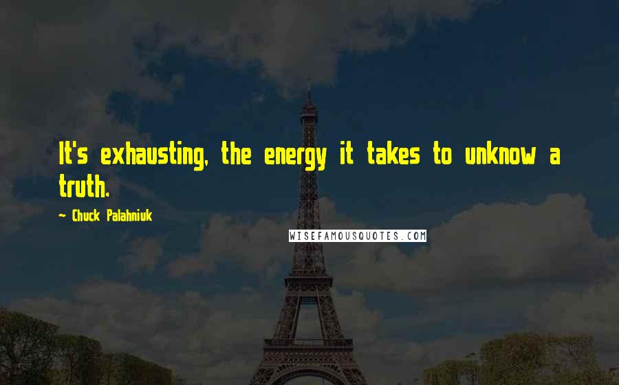 Chuck Palahniuk Quotes: It's exhausting, the energy it takes to unknow a truth.