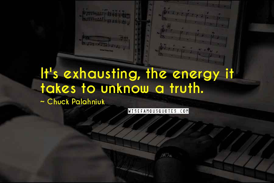 Chuck Palahniuk Quotes: It's exhausting, the energy it takes to unknow a truth.