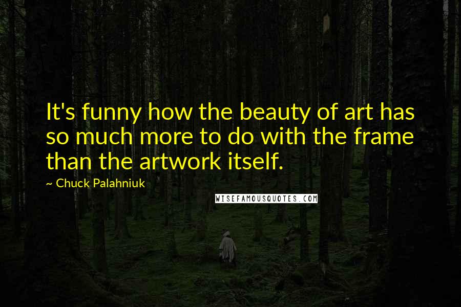 Chuck Palahniuk Quotes: It's funny how the beauty of art has so much more to do with the frame than the artwork itself.