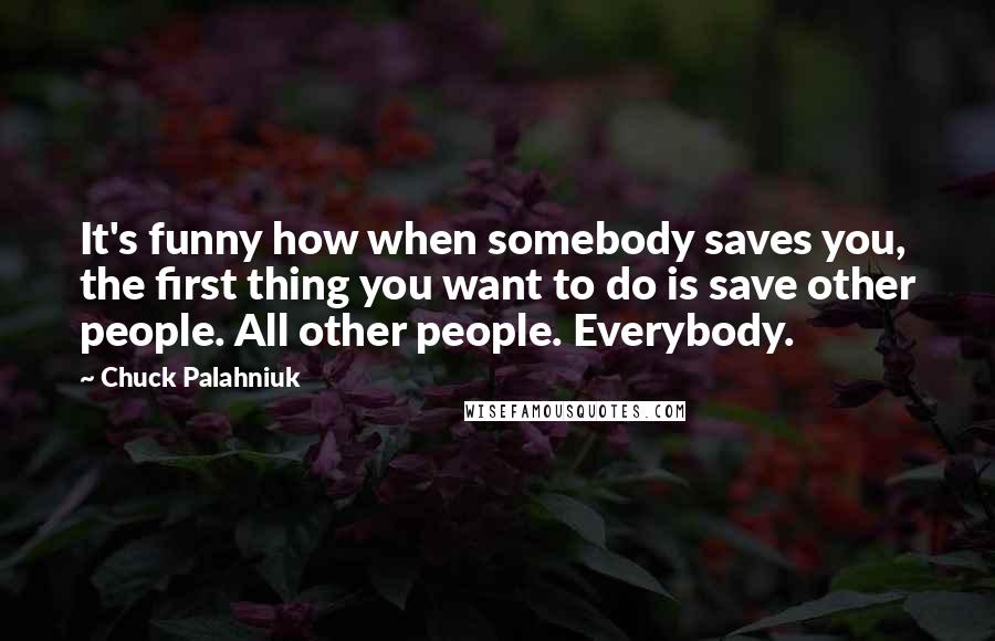 Chuck Palahniuk Quotes: It's funny how when somebody saves you, the first thing you want to do is save other people. All other people. Everybody.