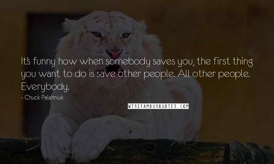 Chuck Palahniuk Quotes: It's funny how when somebody saves you, the first thing you want to do is save other people. All other people. Everybody.