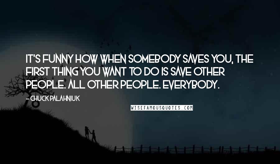 Chuck Palahniuk Quotes: It's funny how when somebody saves you, the first thing you want to do is save other people. All other people. Everybody.