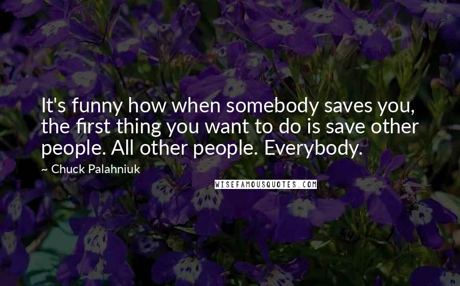 Chuck Palahniuk Quotes: It's funny how when somebody saves you, the first thing you want to do is save other people. All other people. Everybody.