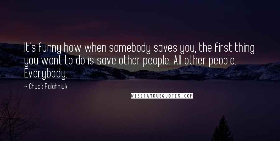 Chuck Palahniuk Quotes: It's funny how when somebody saves you, the first thing you want to do is save other people. All other people. Everybody.