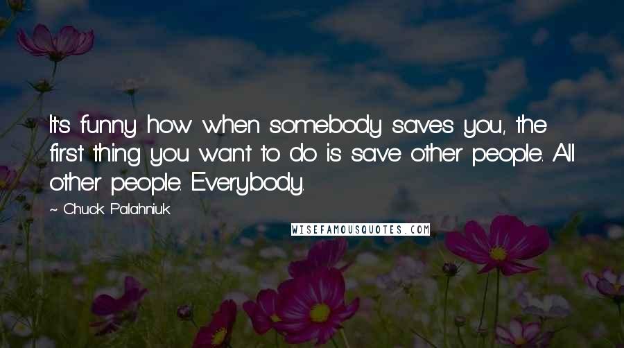 Chuck Palahniuk Quotes: It's funny how when somebody saves you, the first thing you want to do is save other people. All other people. Everybody.