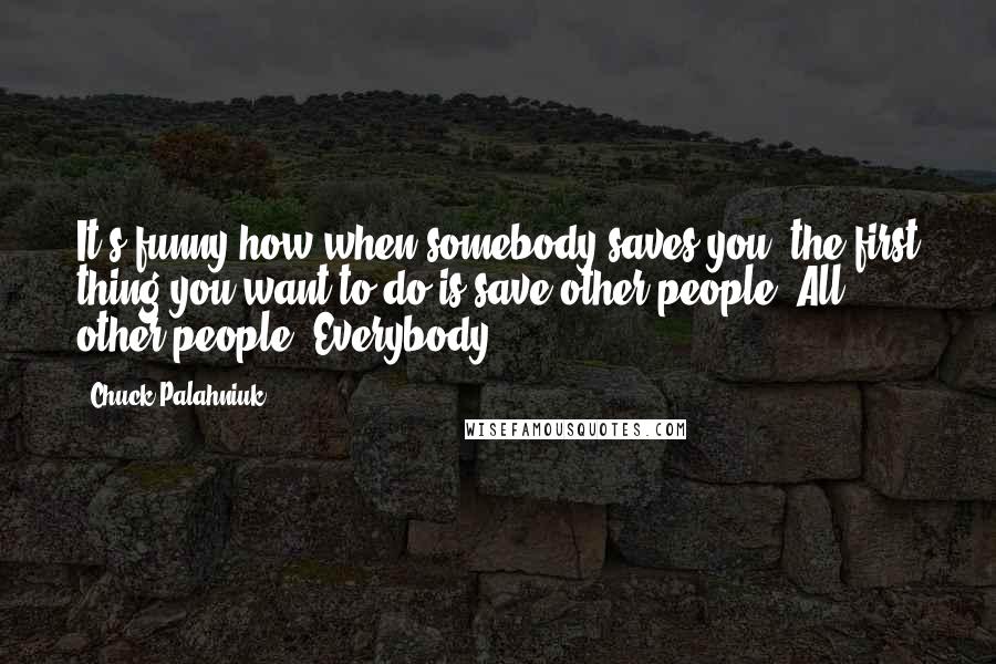 Chuck Palahniuk Quotes: It's funny how when somebody saves you, the first thing you want to do is save other people. All other people. Everybody.