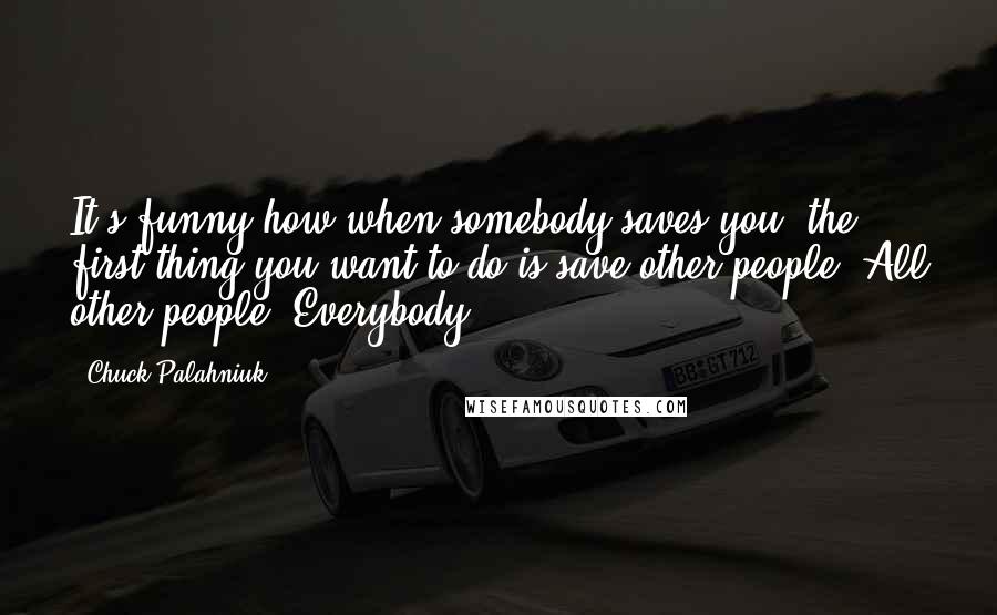 Chuck Palahniuk Quotes: It's funny how when somebody saves you, the first thing you want to do is save other people. All other people. Everybody.