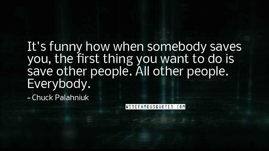 Chuck Palahniuk Quotes: It's funny how when somebody saves you, the first thing you want to do is save other people. All other people. Everybody.