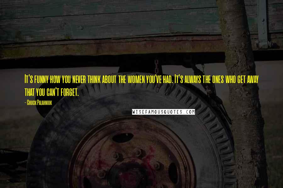 Chuck Palahniuk Quotes: It's funny how you never think about the women you've had. It's always the ones who get away that you can't forget.