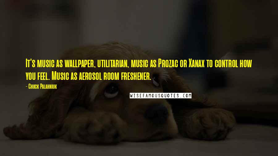 Chuck Palahniuk Quotes: It's music as wallpaper, utilitarian, music as Prozac or Xanax to control how you feel. Music as aerosol room freshener.