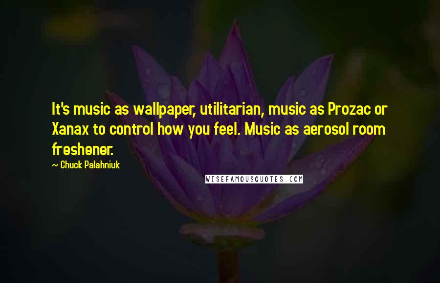 Chuck Palahniuk Quotes: It's music as wallpaper, utilitarian, music as Prozac or Xanax to control how you feel. Music as aerosol room freshener.