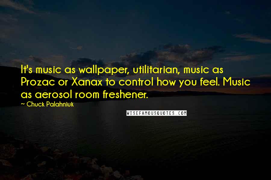 Chuck Palahniuk Quotes: It's music as wallpaper, utilitarian, music as Prozac or Xanax to control how you feel. Music as aerosol room freshener.