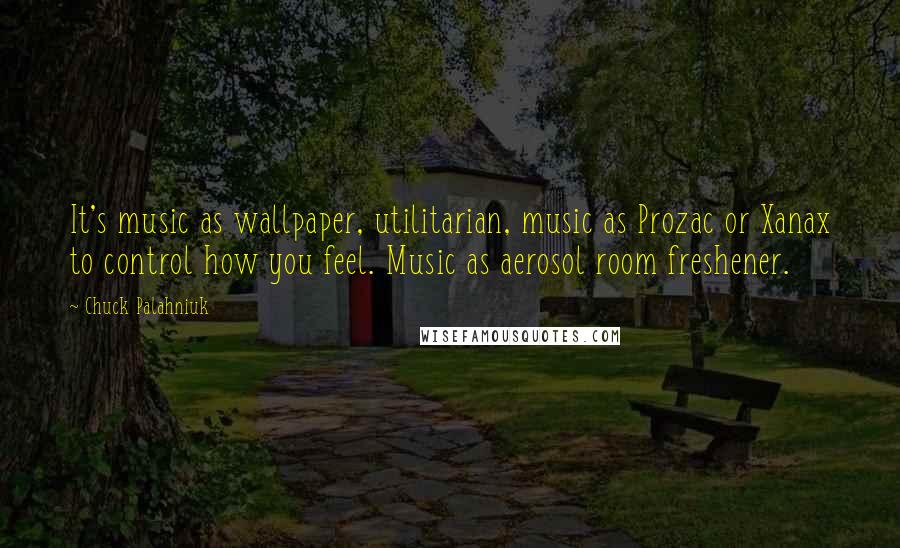 Chuck Palahniuk Quotes: It's music as wallpaper, utilitarian, music as Prozac or Xanax to control how you feel. Music as aerosol room freshener.