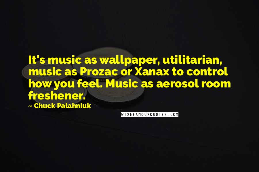 Chuck Palahniuk Quotes: It's music as wallpaper, utilitarian, music as Prozac or Xanax to control how you feel. Music as aerosol room freshener.