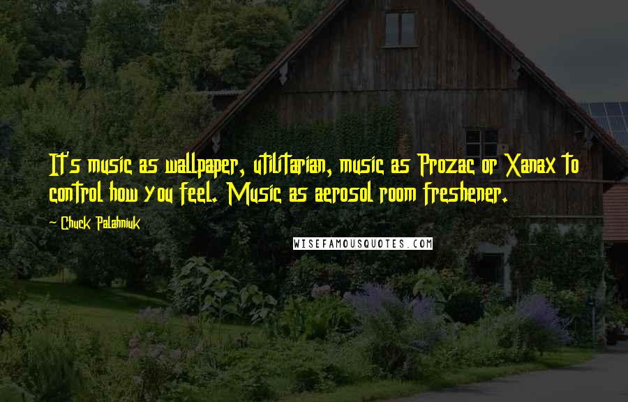 Chuck Palahniuk Quotes: It's music as wallpaper, utilitarian, music as Prozac or Xanax to control how you feel. Music as aerosol room freshener.