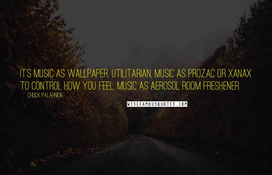 Chuck Palahniuk Quotes: It's music as wallpaper, utilitarian, music as Prozac or Xanax to control how you feel. Music as aerosol room freshener.