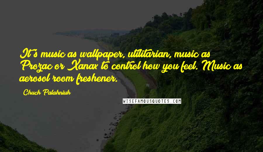 Chuck Palahniuk Quotes: It's music as wallpaper, utilitarian, music as Prozac or Xanax to control how you feel. Music as aerosol room freshener.