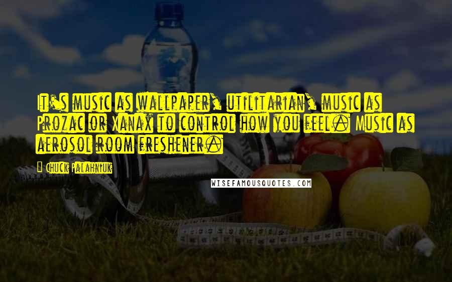 Chuck Palahniuk Quotes: It's music as wallpaper, utilitarian, music as Prozac or Xanax to control how you feel. Music as aerosol room freshener.