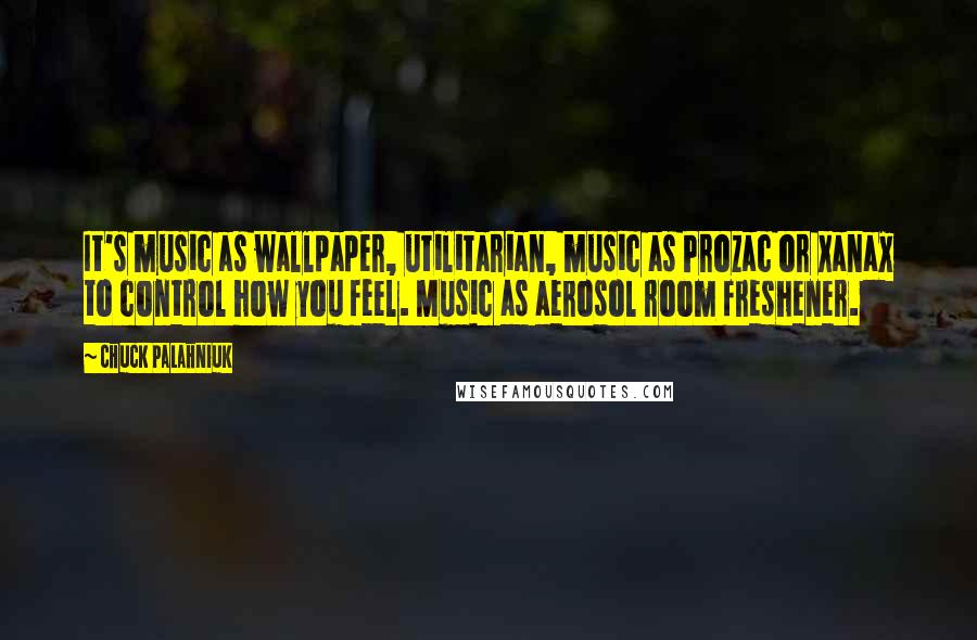 Chuck Palahniuk Quotes: It's music as wallpaper, utilitarian, music as Prozac or Xanax to control how you feel. Music as aerosol room freshener.