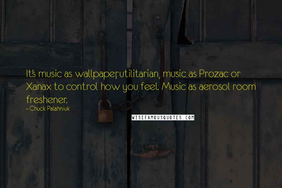 Chuck Palahniuk Quotes: It's music as wallpaper, utilitarian, music as Prozac or Xanax to control how you feel. Music as aerosol room freshener.