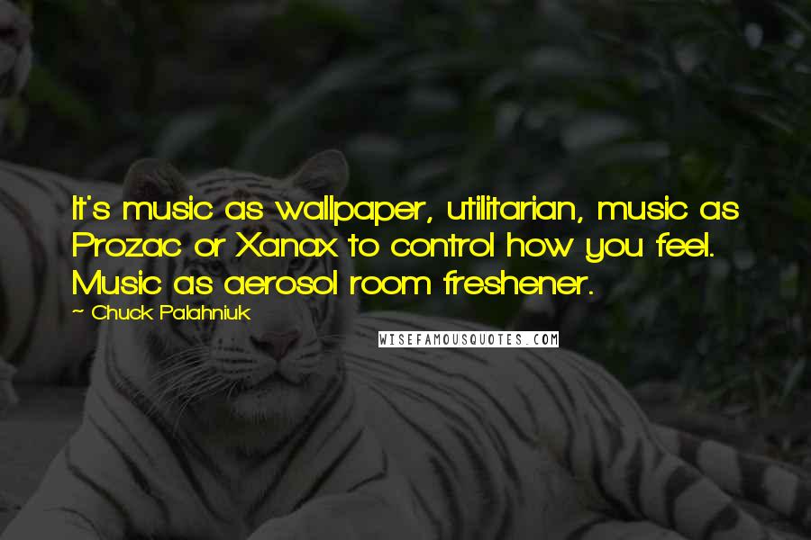 Chuck Palahniuk Quotes: It's music as wallpaper, utilitarian, music as Prozac or Xanax to control how you feel. Music as aerosol room freshener.