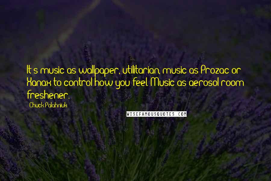 Chuck Palahniuk Quotes: It's music as wallpaper, utilitarian, music as Prozac or Xanax to control how you feel. Music as aerosol room freshener.