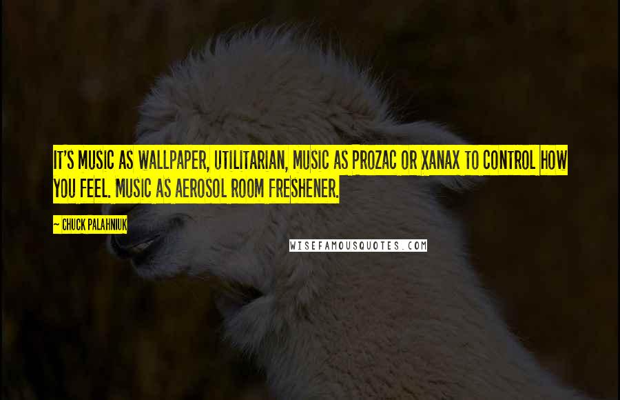 Chuck Palahniuk Quotes: It's music as wallpaper, utilitarian, music as Prozac or Xanax to control how you feel. Music as aerosol room freshener.