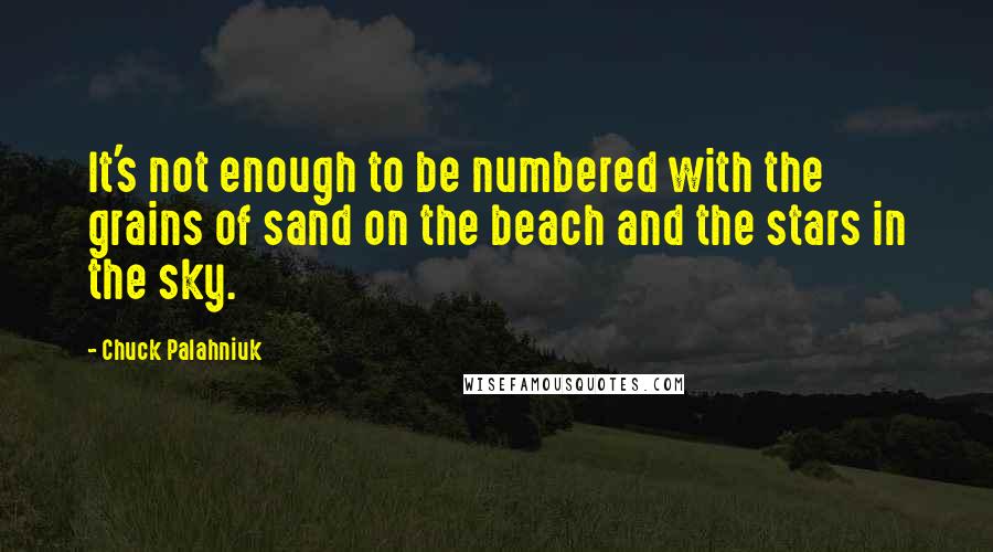 Chuck Palahniuk Quotes: It's not enough to be numbered with the grains of sand on the beach and the stars in the sky.