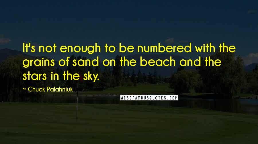 Chuck Palahniuk Quotes: It's not enough to be numbered with the grains of sand on the beach and the stars in the sky.