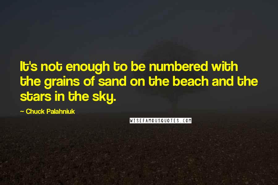 Chuck Palahniuk Quotes: It's not enough to be numbered with the grains of sand on the beach and the stars in the sky.