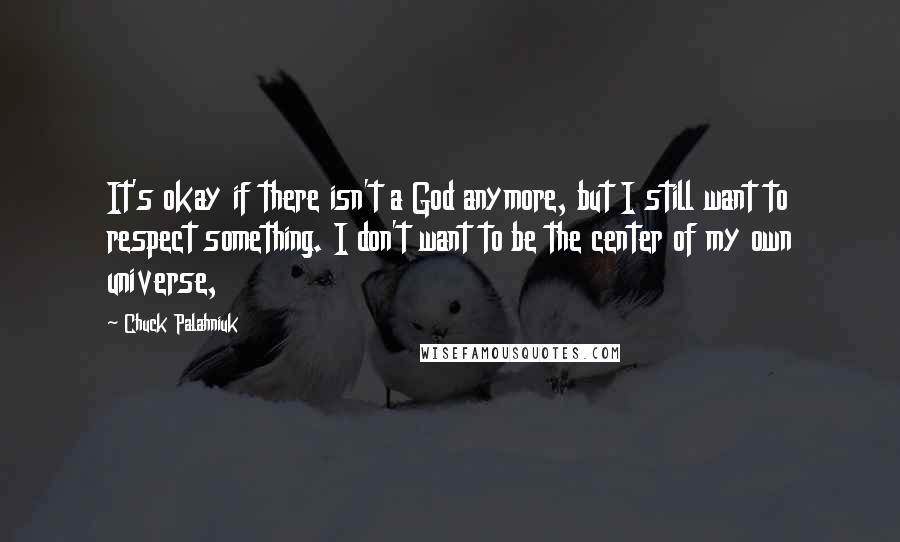 Chuck Palahniuk Quotes: It's okay if there isn't a God anymore, but I still want to respect something. I don't want to be the center of my own universe,