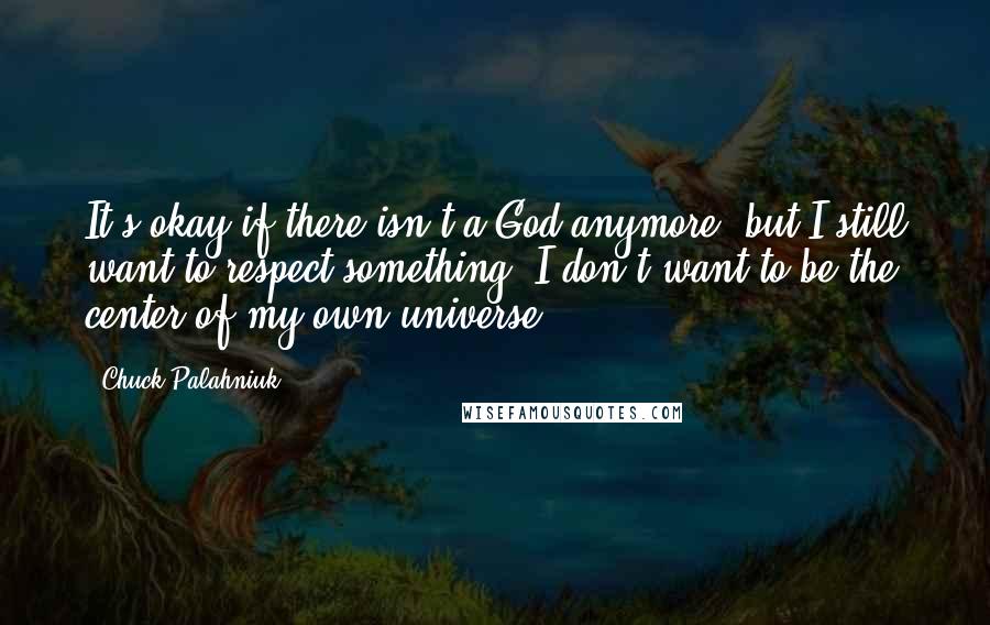 Chuck Palahniuk Quotes: It's okay if there isn't a God anymore, but I still want to respect something. I don't want to be the center of my own universe,