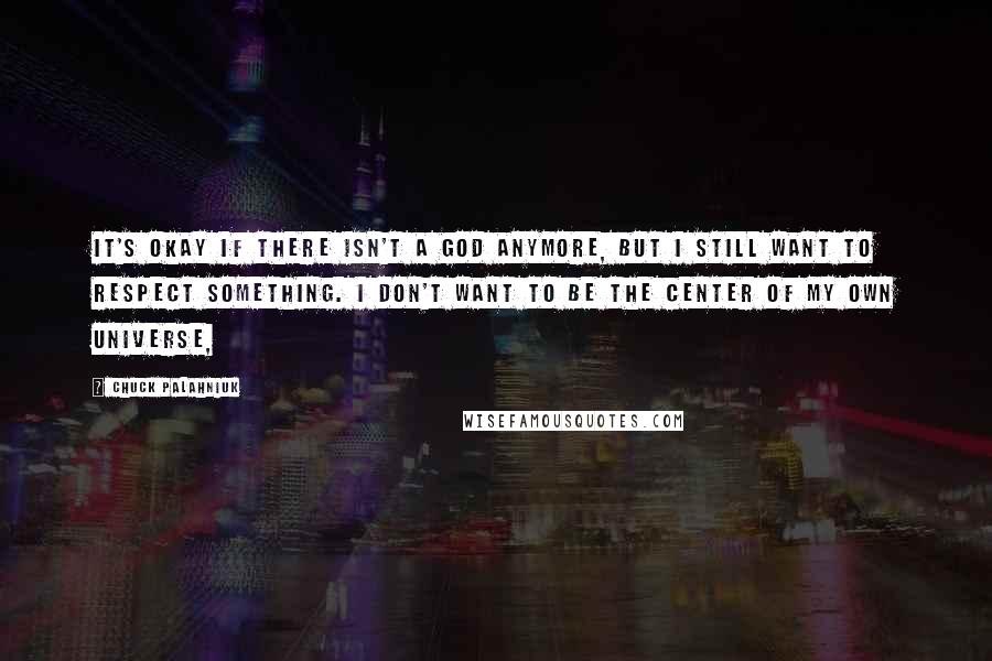 Chuck Palahniuk Quotes: It's okay if there isn't a God anymore, but I still want to respect something. I don't want to be the center of my own universe,