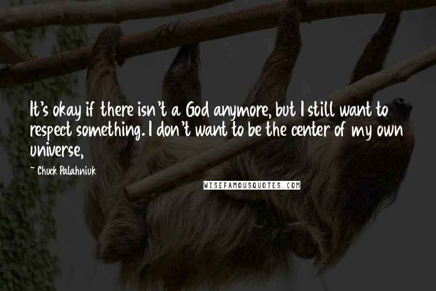 Chuck Palahniuk Quotes: It's okay if there isn't a God anymore, but I still want to respect something. I don't want to be the center of my own universe,