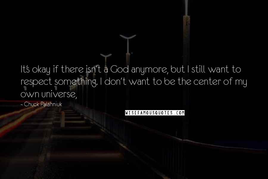 Chuck Palahniuk Quotes: It's okay if there isn't a God anymore, but I still want to respect something. I don't want to be the center of my own universe,