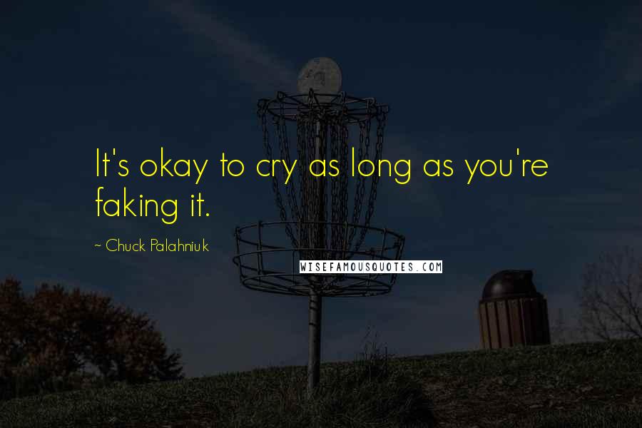 Chuck Palahniuk Quotes: It's okay to cry as long as you're faking it.