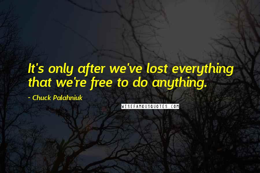 Chuck Palahniuk Quotes: It's only after we've lost everything that we're free to do anything.