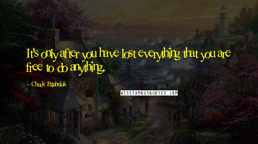 Chuck Palahniuk Quotes: It's only after you have lost everything that you are free to do anything.