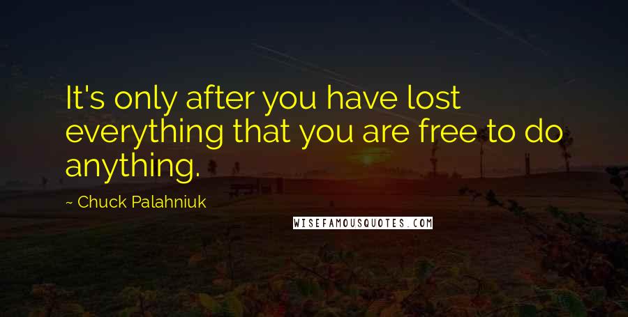 Chuck Palahniuk Quotes: It's only after you have lost everything that you are free to do anything.